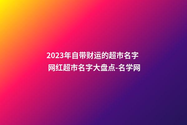 2023年自带财运的超市名字 网红超市名字大盘点-名学网-第1张-店铺起名-玄机派